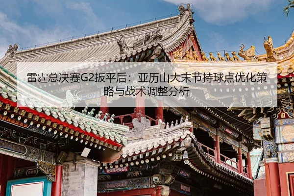 lei-ting-zong-jue-sai-ban-ping-hou-ya-li-shan-da-mo-jie-chi-qiu-dian-you-hua-ce-lve-yu-zhan-shu-tiao-zheng-fen-xi-2-770.jpg