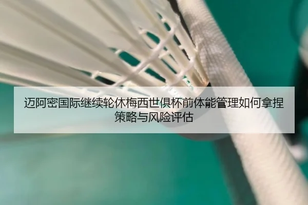 迈阿密国际继续轮休梅西世俱杯前体能管理如何拿捏策略与风险评估