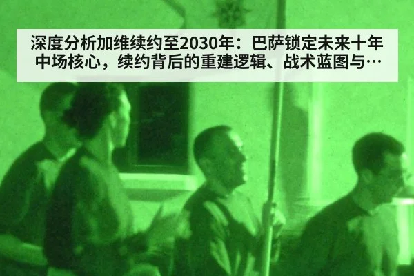 深度分析加维续约至2030年：巴萨锁定未来十年中场核心，续约背后的重建逻辑、战术蓝图与长期竞争力透视