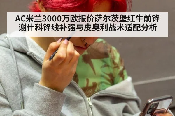 AC米兰3000万欧报价萨尔茨堡红牛前锋谢什科锋线补强与皮奥利战术适配分析