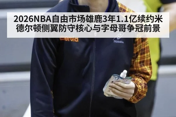 2026NBA自由市场雄鹿3年1.1亿续约米德尔顿侧翼防守核心与字母哥争冠前景